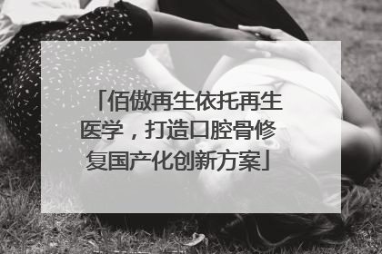 佰傲再生依托再生医学，打造口腔骨修复国产化创新方案