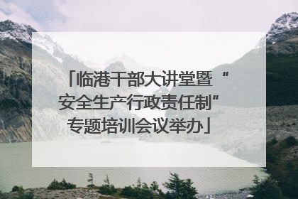 临港干部大讲堂暨“安全生产行政责任制”专题培训会议举办