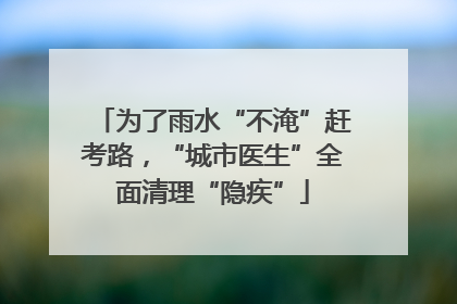 为了雨水“不淹”赶考路，“城市医生”全面清理“隐疾”
