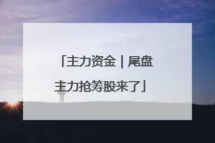 主力资金｜尾盘主力抢筹股来了