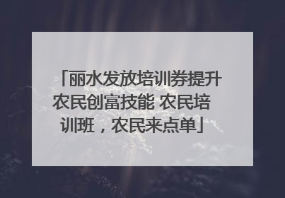 丽水发放培训券提升农民创富技能 农民培训班，农民来点单