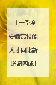 一季度 安徽高技能人才同比新增超四成