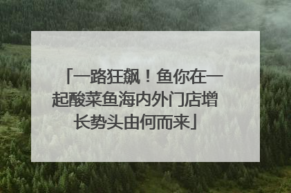 一路狂飙！鱼你在一起酸菜鱼海内外门店增长势头由何而来