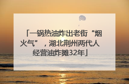 一锅热油炸出老街“烟火气”，湖北荆州两代人经营油炸摊32年