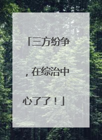 三方纷争，在综治中心了了！