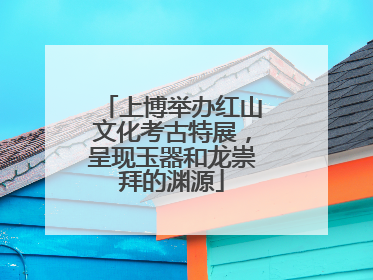 上博举办红山文化考古特展，呈现玉器和龙崇拜的渊源