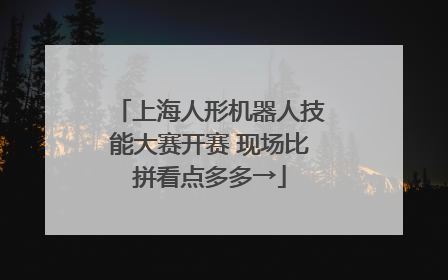 上海人形机器人技能大赛开赛 现场比拼看点多多→