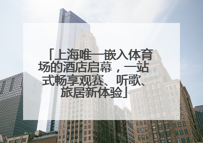 上海唯一嵌入体育场的酒店启幕，一站式畅享观赛、听歌、旅居新体验