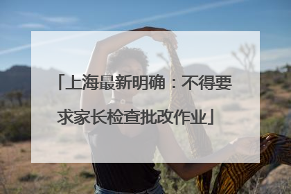 上海最新明确：不得要求家长检查批改作业