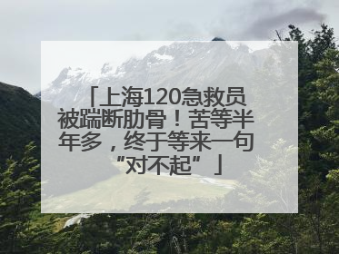 上海120急救员被踹断肋骨！苦等半年多，终于等来一句“对不起”