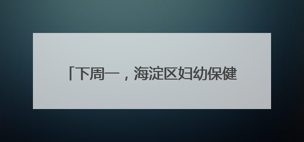 下周一，海淀区妇幼保健院北部院区正式启用！