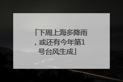 下周上海多降雨，或还有今年第1号台风生成