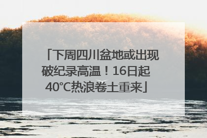 下周四川盆地或出现破纪录高温！16日起40℃热浪卷土重来