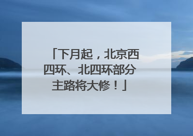 下月起，北京西四环、北四环部分主路将大修！