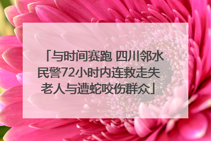 与时间赛跑 四川邻水民警72小时内连救走失老人与遭蛇咬伤群众