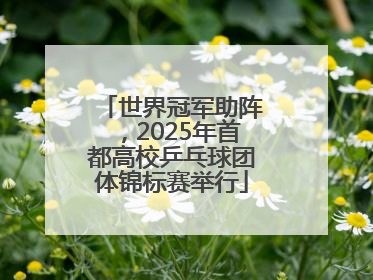 世界冠军助阵，2025年首都高校乒乓球团体锦标赛举行