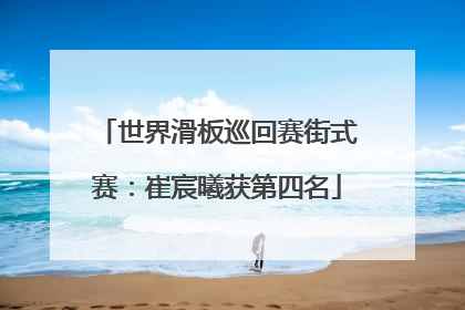 世界滑板巡回赛街式赛：崔宸曦获第四名