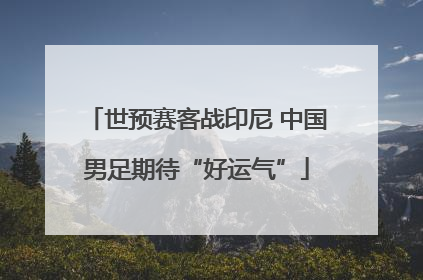 世预赛客战印尼 中国男足期待“好运气”