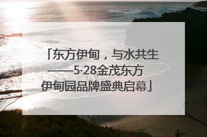 东方伊甸，与水共生——5·28金茂东方伊甸园品牌盛典启幕