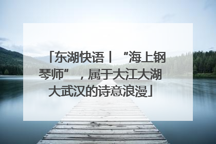 东湖快语丨“海上钢琴师”，属于大江大湖大武汉的诗意浪漫