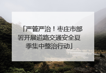 严管严治！枣庄市部署开展道路交通安全夏季集中整治行动