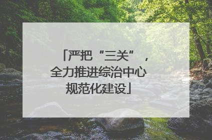 严把“三关”，全力推进综治中心规范化建设
