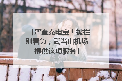 严查充电宝！被拦别着急，武当山机场提供这项服务