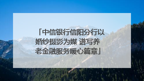中信银行信阳分行以婚纱摄影为媒 谱写养老金融服务暖心篇章