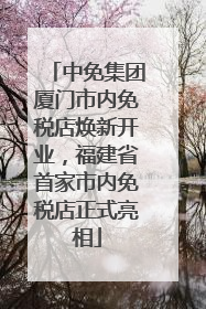 中免集团厦门市内免税店焕新开业，福建省首家市内免税店正式亮相