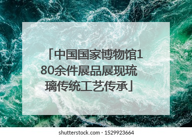 中国国家博物馆180余件展品展现琉璃传统工艺传承