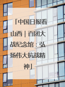 中国日报看山西｜百团大战纪念馆：弘扬伟大抗战精神