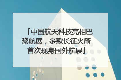 中国航天科技亮相巴黎航展，多款长征火箭首次现身国外航展