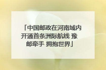 中国邮政在河南域内开通首条洲际航线 豫邮牵手 拥抱世界