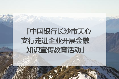 中国银行长沙市天心支行走进企业开展金融知识宣传教育活动
