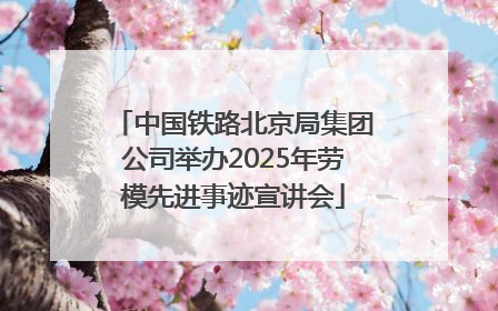 中国铁路北京局集团公司举办2025年劳模先进事迹宣讲会