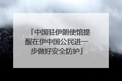 中国驻伊朗使馆提醒在伊中国公民进一步做好安全防护