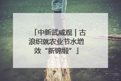 中新武威观｜古浪织就农业节水增效“新锦缎”
