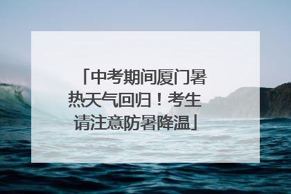 中考期间厦门暑热天气回归！考生请注意防暑降温
