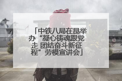 中铁八局在昆举办“凝心铸魂跟党走 团结奋斗新征程”劳模宣讲会