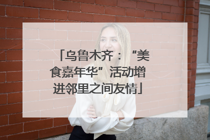 乌鲁木齐：“美食嘉年华”活动增进邻里之间友情
