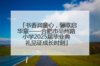 书香润童心，骊歌启华章——合肥市亳州路小学2025届毕业典礼见证成长时刻