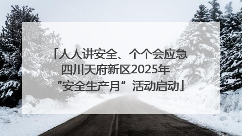 人人讲安全、个个会应急 四川天府新区2025年“安全生产月”活动启动