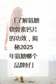 了解氨糖软骨素钙片的功效，揭秘2025年氨糖哪个品牌好