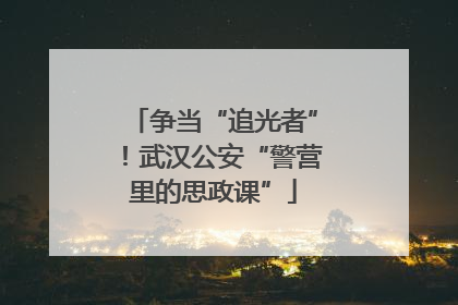 争当“追光者”！武汉公安“警营里的思政课”