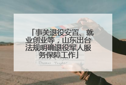 事关退役安置、就业创业等，山东出台法规明确退役军人服务保障工作