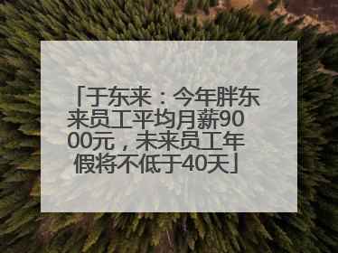 于东来：今年胖东来员工平均月薪9000元，未来员工年假将不低于40天