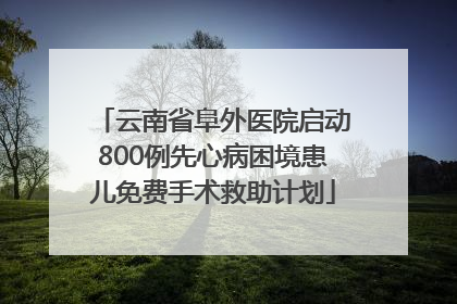 云南省阜外医院启动800例先心病困境患儿免费手术救助计划