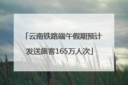 云南铁路端午假期预计发送旅客165万人次