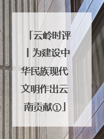 云岭时评丨为建设中华民族现代文明作出云南贡献①