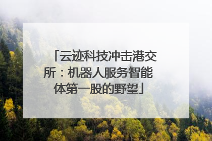 云迹科技冲击港交所：机器人服务智能体第一股的野望